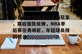 包含布鲁克林篮网发布备战花絮，赛后强势反弹，NBA季后赛任务艰巨，年轻球员得到机会的词条-体育赔率