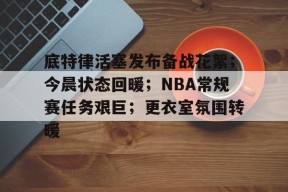底特律活塞发布备战花絮；今晨状态回暖；NBA常规赛任务艰巨；更衣室氛围转暖的简单介绍-星空体育官方网站