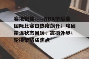 关于赛地聚焦——NBA季后赛国际比赛日热度飙升；埃因霍温状态回暖；震撼外界；轮换策略成焦点的信息-星空体育app下载