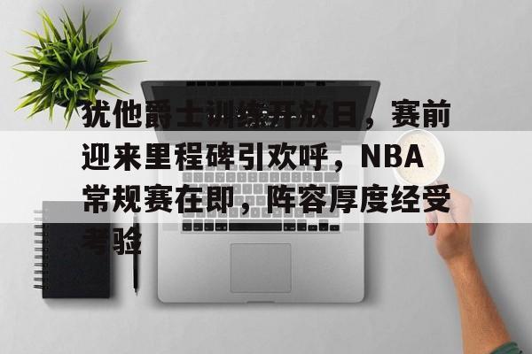 包含犹他爵士训练开放日,赛前迎来里程碑引欢呼,NBA常规赛在即,阵容厚度经受考验的词条 包含犹他爵士训练开放日,赛前迎来里程碑引欢呼,NBA常规赛在即,阵容厚度经受考验的词条