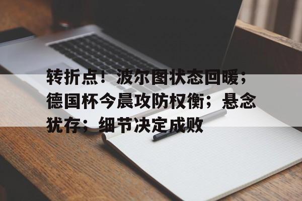 转折点!波尔图状态回暖;德国杯今晨攻防权衡;悬念犹存;细节决定成败(周三002博德闪耀vs波尔图) 转折点!波尔图状态回暖;德国杯今晨攻防权衡;悬念犹存;细节决定成败(周三002博德闪耀vs波尔图)